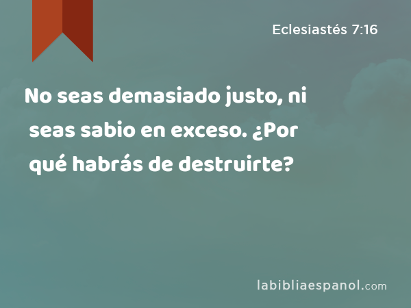 No seas demasiado justo, ni seas sabio en exceso. ¿Por qué habrás de destruirte? - Eclesiastés 7:16