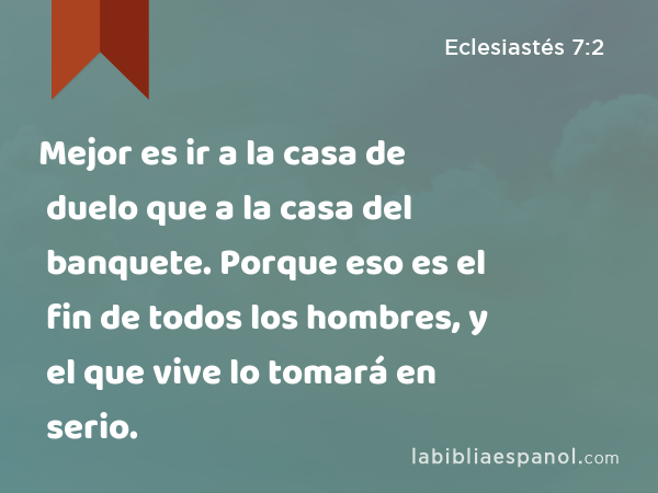 Mejor es ir a la casa de duelo que a la casa del banquete. Porque eso es el fin de todos los hombres, y el que vive lo tomará en serio. - Eclesiastés 7:2