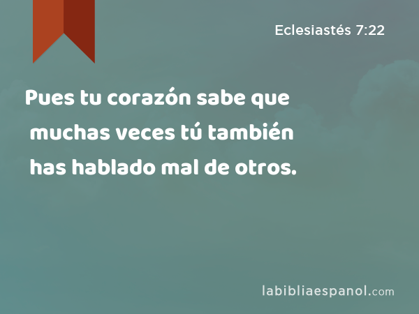 Pues tu corazón sabe que muchas veces tú también has hablado mal de otros. - Eclesiastés 7:22