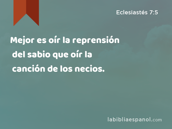 Mejor es oír la reprensión del sabio que oír la canción de los necios. - Eclesiastés 7:5