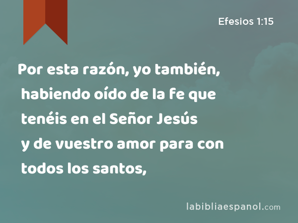 Por esta razón, yo también, habiendo oído de la fe que tenéis en el Señor Jesús y de vuestro amor para con todos los santos, - Efesios 1:15