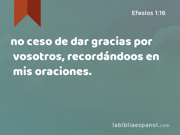 no ceso de dar gracias por vosotros, recordándoos en mis oraciones. - Efesios 1:16