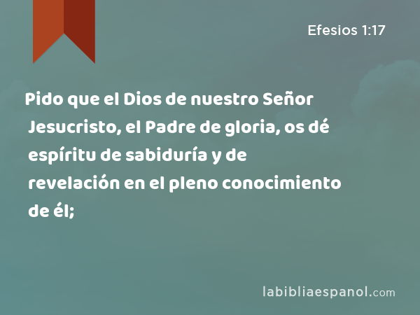 Pido que el Dios de nuestro Señor Jesucristo, el Padre de gloria, os dé espíritu de sabiduría y de revelación en el pleno conocimiento de él; - Efesios 1:17