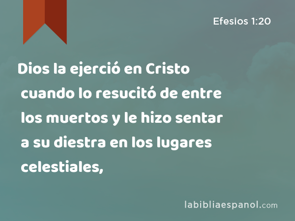 Dios la ejerció en Cristo cuando lo resucitó de entre los muertos y le hizo sentar a su diestra en los lugares celestiales, - Efesios 1:20