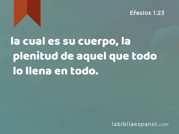 la cual es su cuerpo, la plenitud de aquel que todo lo llena en todo. - Efesios 1:23