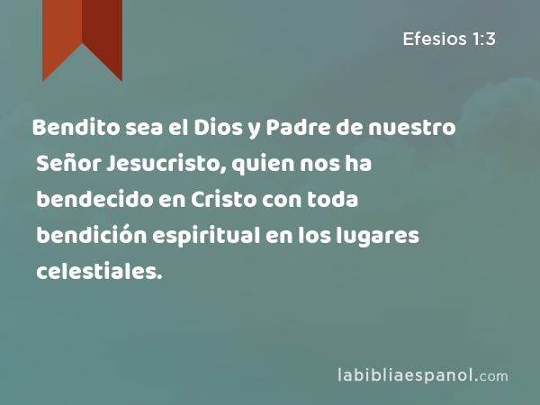 Bendito sea el Dios y Padre de nuestro Señor Jesucristo, quien nos ha bendecido en Cristo con toda bendición espiritual en los lugares celestiales. - Efesios 1:3