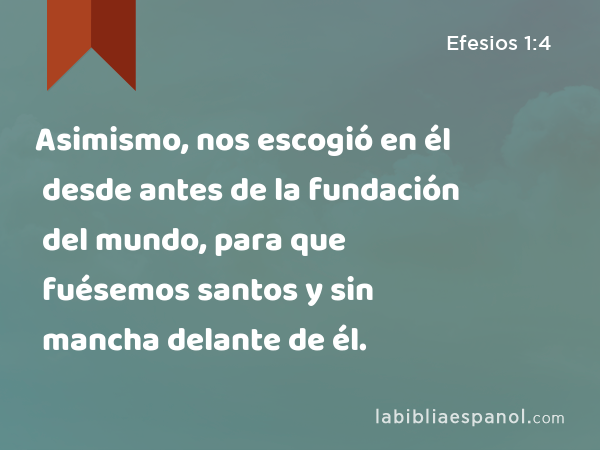 Asimismo, nos escogió en él desde antes de la fundación del mundo, para que fuésemos santos y sin mancha delante de él. - Efesios 1:4