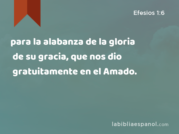 para la alabanza de la gloria de su gracia, que nos dio gratuitamente en el Amado. - Efesios 1:6