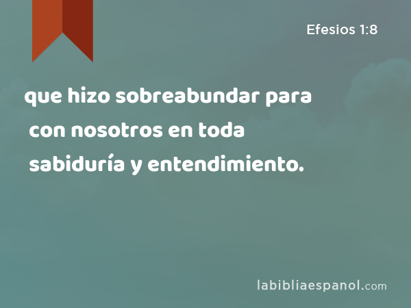 que hizo sobreabundar para con nosotros en toda sabiduría y entendimiento. - Efesios 1:8