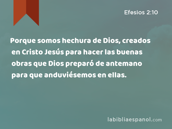 Porque somos hechura de Dios, creados en Cristo Jesús para hacer las buenas obras que Dios preparó de antemano para que anduviésemos en ellas. - Efesios 2:10