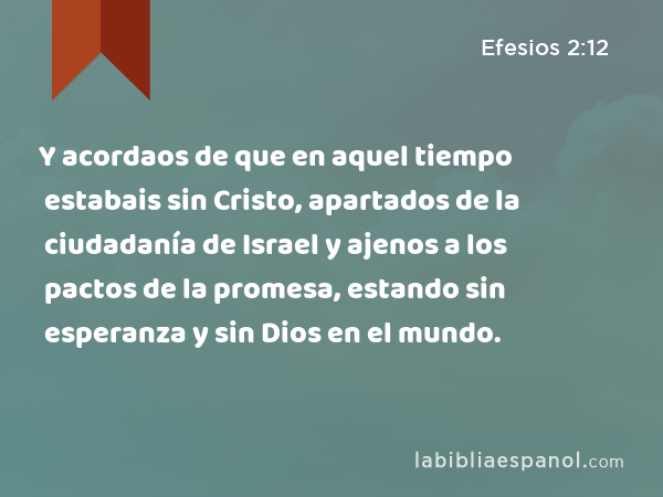 Y acordaos de que en aquel tiempo estabais sin Cristo, apartados de la ciudadanía de Israel y ajenos a los pactos de la promesa, estando sin esperanza y sin Dios en el mundo. - Efesios 2:12