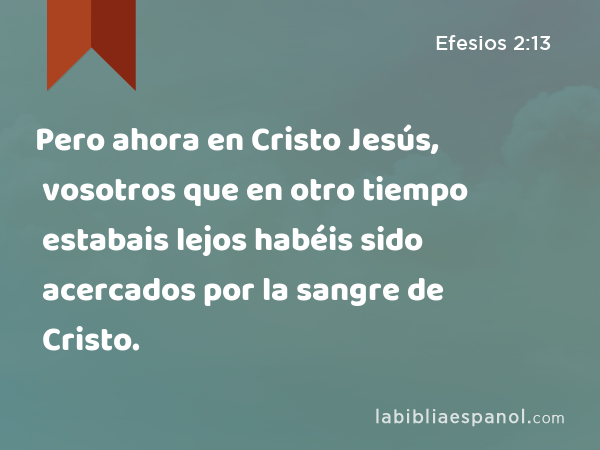 Pero ahora en Cristo Jesús, vosotros que en otro tiempo estabais lejos habéis sido acercados por la sangre de Cristo. - Efesios 2:13