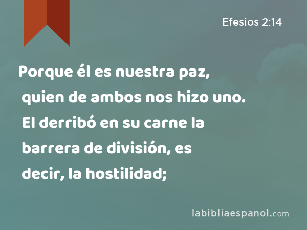 Porque él es nuestra paz, quien de ambos nos hizo uno. El derribó en su carne la barrera de división, es decir, la hostilidad; - Efesios 2:14