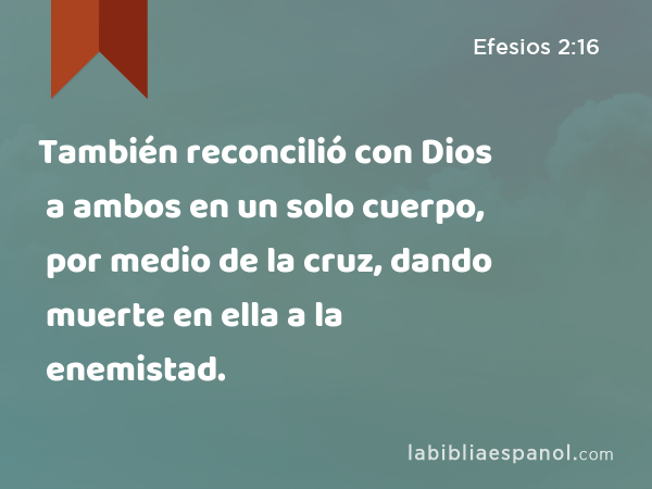 También reconcilió con Dios a ambos en un solo cuerpo, por medio de la cruz, dando muerte en ella a la enemistad. - Efesios 2:16