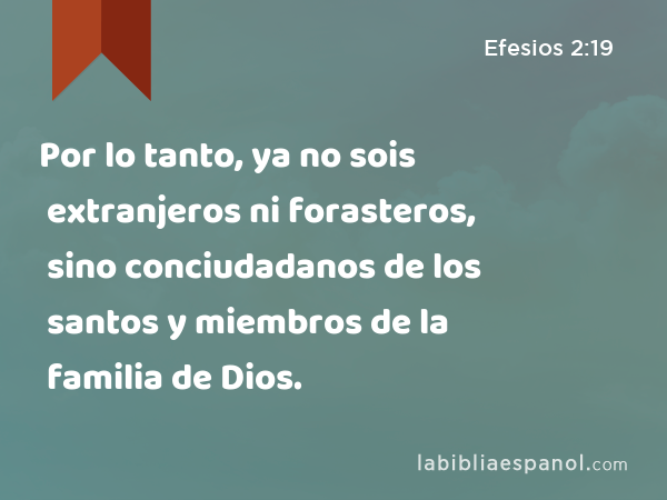 Por lo tanto, ya no sois extranjeros ni forasteros, sino conciudadanos de los santos y miembros de la familia de Dios. - Efesios 2:19