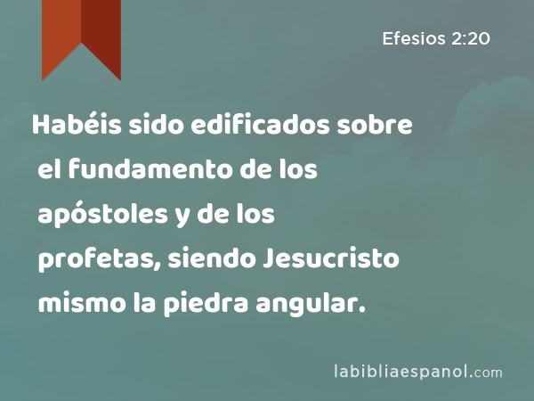 Habéis sido edificados sobre el fundamento de los apóstoles y de los profetas, siendo Jesucristo mismo la piedra angular. - Efesios 2:20