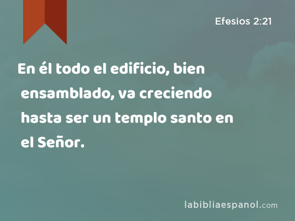 En él todo el edificio, bien ensamblado, va creciendo hasta ser un templo santo en el Señor. - Efesios 2:21