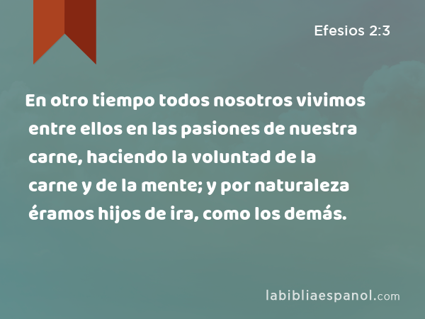 En otro tiempo todos nosotros vivimos entre ellos en las pasiones de nuestra carne, haciendo la voluntad de la carne y de la mente; y por naturaleza éramos hijos de ira, como los demás. - Efesios 2:3