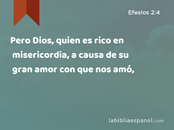 Pero Dios, quien es rico en misericordia, a causa de su gran amor con que nos amó, - Efesios 2:4