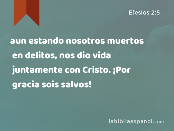 aun estando nosotros muertos en delitos, nos dio vida juntamente con Cristo. ¡Por gracia sois salvos! - Efesios 2:5