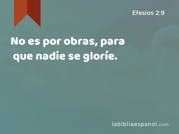 No es por obras, para que nadie se gloríe. - Efesios 2:9