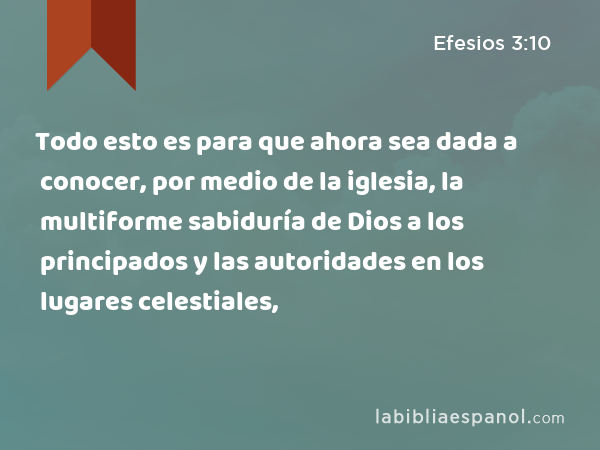 Todo esto es para que ahora sea dada a conocer, por medio de la iglesia, la multiforme sabiduría de Dios a los principados y las autoridades en los lugares celestiales, - Efesios 3:10