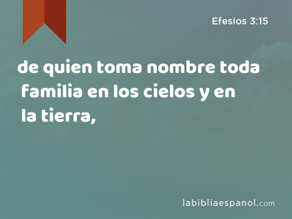 de quien toma nombre toda familia en los cielos y en la tierra, - Efesios 3:15