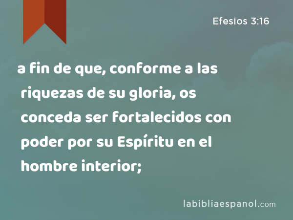 a fin de que, conforme a las riquezas de su gloria, os conceda ser fortalecidos con poder por su Espíritu en el hombre interior; - Efesios 3:16