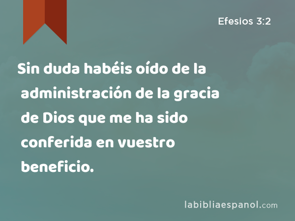 Sin duda habéis oído de la administración de la gracia de Dios que me ha sido conferida en vuestro beneficio. - Efesios 3:2