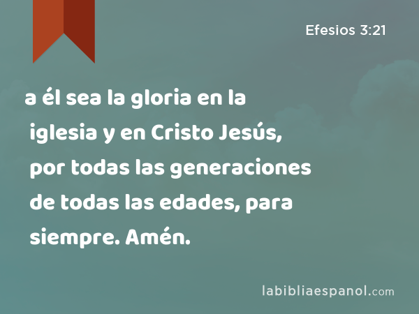 a él sea la gloria en la iglesia y en Cristo Jesús, por todas las generaciones de todas las edades, para siempre. Amén. - Efesios 3:21