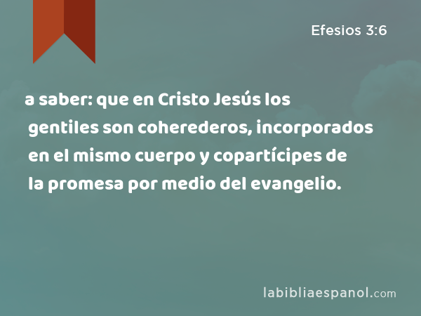 a saber: que en Cristo Jesús los gentiles son coherederos, incorporados en el mismo cuerpo y copartícipes de la promesa por medio del evangelio. - Efesios 3:6