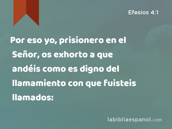 Por eso yo, prisionero en el Señor, os exhorto a que andéis como es digno del llamamiento con que fuisteis llamados: - Efesios 4:1