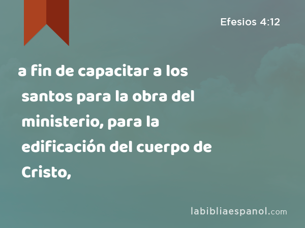 a fin de capacitar a los santos para la obra del ministerio, para la edificación del cuerpo de Cristo, - Efesios 4:12