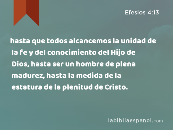 hasta que todos alcancemos la unidad de la fe y del conocimiento del Hijo de Dios, hasta ser un hombre de plena madurez, hasta la medida de la estatura de la plenitud de Cristo. - Efesios 4:13