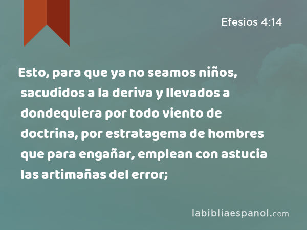 Esto, para que ya no seamos niños, sacudidos a la deriva y llevados a dondequiera por todo viento de doctrina, por estratagema de hombres que para engañar, emplean con astucia las artimañas del error; - Efesios 4:14