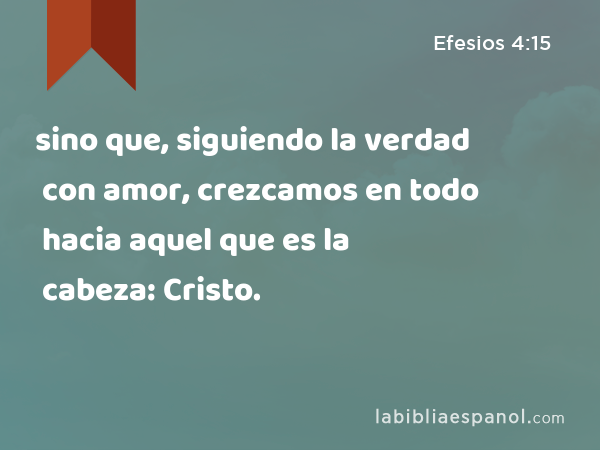 sino que, siguiendo la verdad con amor, crezcamos en todo hacia aquel que es la cabeza: Cristo. - Efesios 4:15