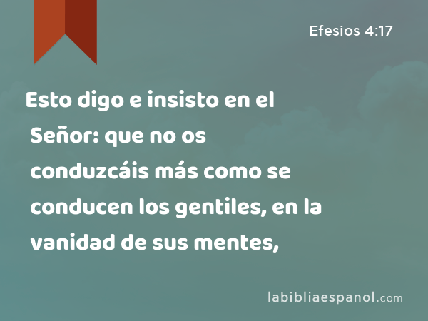 Esto digo e insisto en el Señor: que no os conduzcáis más como se conducen los gentiles, en la vanidad de sus mentes, - Efesios 4:17