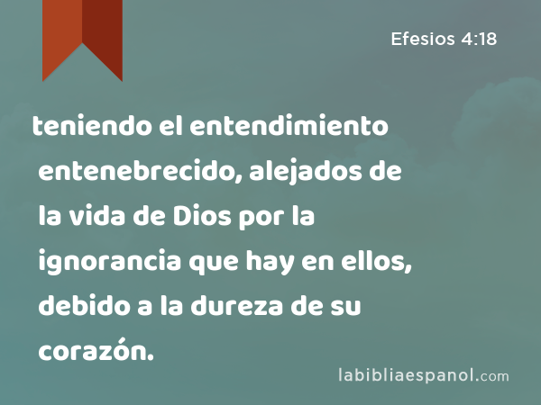 teniendo el entendimiento entenebrecido, alejados de la vida de Dios por la ignorancia que hay en ellos, debido a la dureza de su corazón. - Efesios 4:18