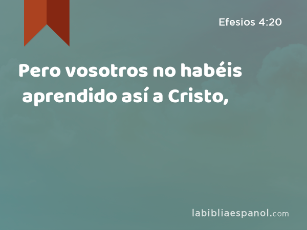 Pero vosotros no habéis aprendido así a Cristo, - Efesios 4:20