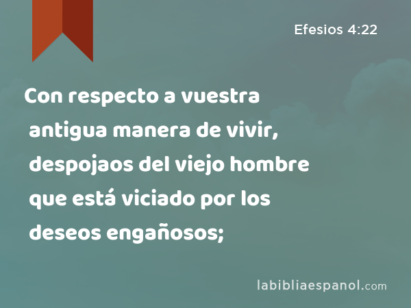 Con respecto a vuestra antigua manera de vivir, despojaos del viejo hombre que está viciado por los deseos engañosos; - Efesios 4:22