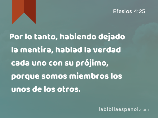 Por lo tanto, habiendo dejado la mentira, hablad la verdad cada uno con su prójimo, porque somos miembros los unos de los otros. - Efesios 4:25