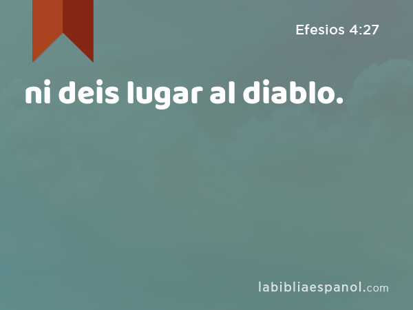 ni deis lugar al diablo. - Efesios 4:27