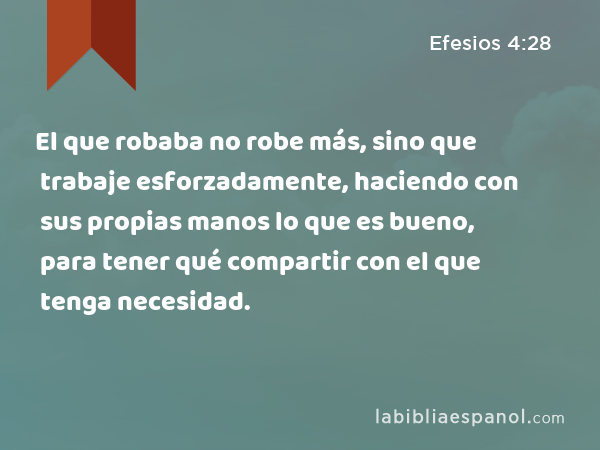 El que robaba no robe más, sino que trabaje esforzadamente, haciendo con sus propias manos lo que es bueno, para tener qué compartir con el que tenga necesidad. - Efesios 4:28