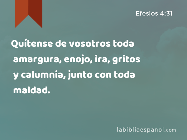 Quítense de vosotros toda amargura, enojo, ira, gritos y calumnia, junto con toda maldad. - Efesios 4:31