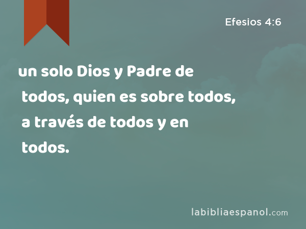 un solo Dios y Padre de todos, quien es sobre todos, a través de todos y en todos. - Efesios 4:6