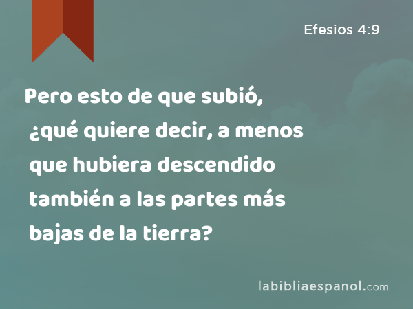 Pero esto de que subió, ¿qué quiere decir, a menos que hubiera descendido también a las partes más bajas de la tierra? - Efesios 4:9