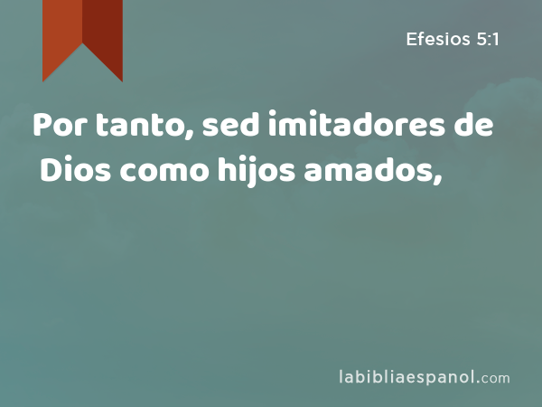 Por tanto, sed imitadores de Dios como hijos amados, - Efesios 5:1