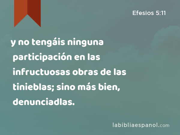 y no tengáis ninguna participación en las infructuosas obras de las tinieblas; sino más bien, denunciadlas. - Efesios 5:11