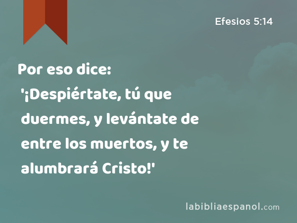 Por eso dice: '¡Despiértate, tú que duermes, y levántate de entre los muertos, y te alumbrará Cristo!' - Efesios 5:14