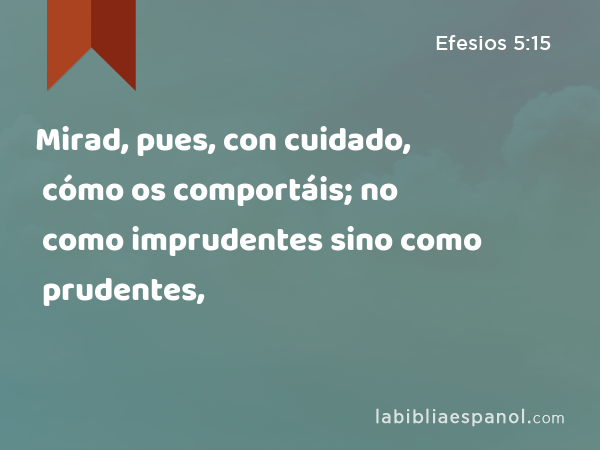 Mirad, pues, con cuidado, cómo os comportáis; no como imprudentes sino como prudentes, - Efesios 5:15